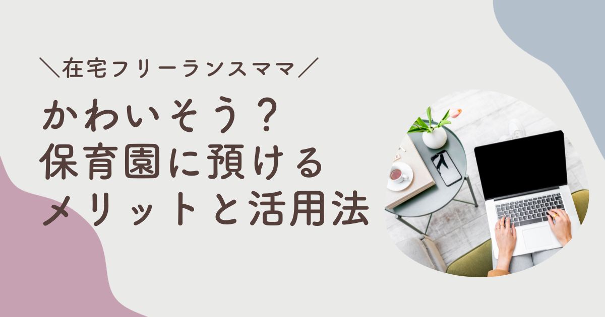 保育園に預けるのはかわいそう？在宅フリーランスママの保育園活用法